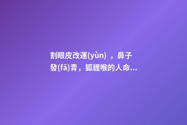 割眼皮改運(yùn)，鼻子發(fā)青，狐貍喉的人命運(yùn)